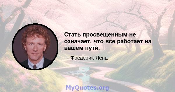 Стать просвещенным не означает, что все работает на вашем пути.