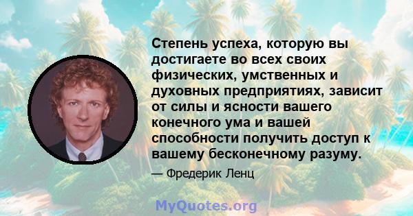 Степень успеха, которую вы достигаете во всех своих физических, умственных и духовных предприятиях, зависит от силы и ясности вашего конечного ума и вашей способности получить доступ к вашему бесконечному разуму.