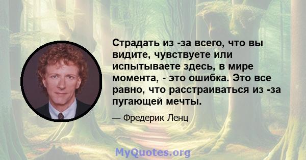 Страдать из -за всего, что вы видите, чувствуете или испытываете здесь, в мире момента, - это ошибка. Это все равно, что расстраиваться из -за пугающей мечты.