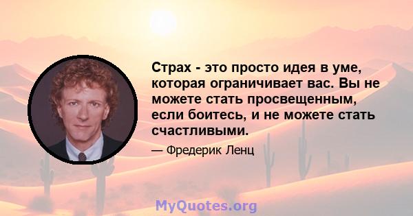 Страх - это просто идея в уме, которая ограничивает вас. Вы не можете стать просвещенным, если боитесь, и не можете стать счастливыми.