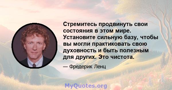 Стремитесь продвинуть свои состояния в этом мире. Установите сильную базу, чтобы вы могли практиковать свою духовность и быть полезным для других. Это чистота.