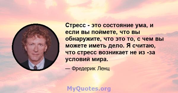 Стресс - это состояние ума, и если вы поймете, что вы обнаружите, что это то, с чем вы можете иметь дело. Я считаю, что стресс возникает не из -за условий мира.