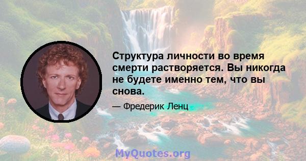 Структура личности во время смерти растворяется. Вы никогда не будете именно тем, что вы снова.