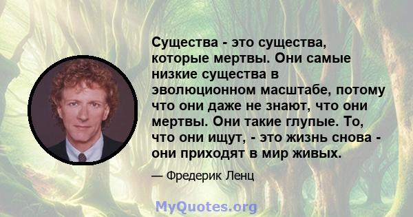 Существа - это существа, которые мертвы. Они самые низкие существа в эволюционном масштабе, потому что они даже не знают, что они мертвы. Они такие глупые. То, что они ищут, - это жизнь снова - они приходят в мир живых.