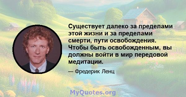 Существует далеко за пределами этой жизни и за пределами смерти, пути освобождения. Чтобы быть освобожденным, вы должны войти в мир передовой медитации.