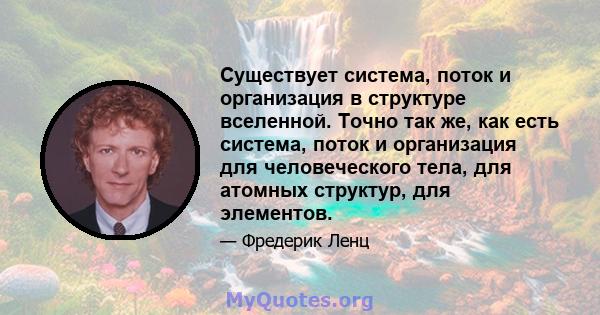 Существует система, поток и организация в структуре вселенной. Точно так же, как есть система, поток и организация для человеческого тела, для атомных структур, для элементов.