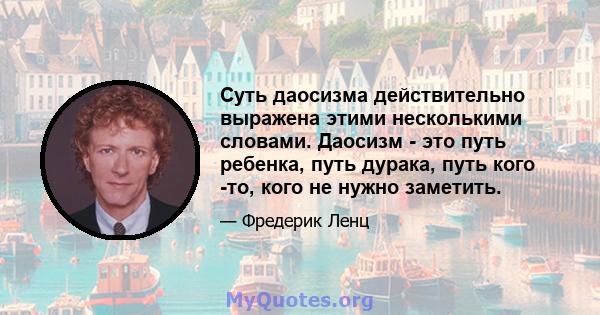 Суть даосизма действительно выражена этими несколькими словами. Даосизм - это путь ребенка, путь дурака, путь кого -то, кого не нужно заметить.