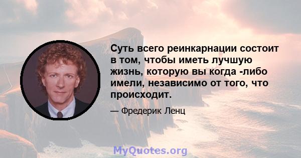 Суть всего реинкарнации состоит в том, чтобы иметь лучшую жизнь, которую вы когда -либо имели, независимо от того, что происходит.