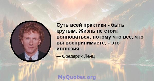 Суть всей практики - быть крутым. Жизнь не стоит волноваться, потому что все, что вы воспринимаете, - это иллюзия.