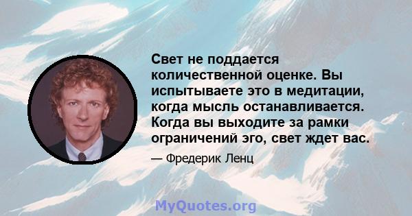 Свет не поддается количественной оценке. Вы испытываете это в медитации, когда мысль останавливается. Когда вы выходите за рамки ограничений эго, свет ждет вас.