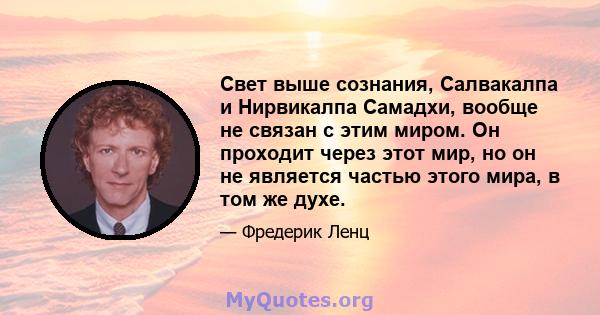 Свет выше сознания, Салвакалпа и Нирвикалпа Самадхи, вообще не связан с этим миром. Он проходит через этот мир, но он не является частью этого мира, в том же духе.