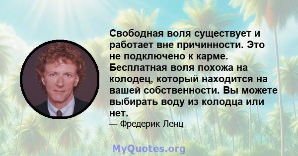 Свободная воля существует и работает вне причинности. Это не подключено к карме. Бесплатная воля похожа на колодец, который находится на вашей собственности. Вы можете выбирать воду из колодца или нет.