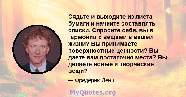 Сядьте и выходите из листа бумаги и начните составлять списки. Спросите себя, вы в гармонии с вещами в вашей жизни? Вы принимаете поверхностные ценности? Вы даете вам достаточно места? Вы делаете новые и творческие вещи?