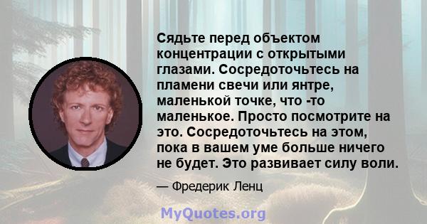 Сядьте перед объектом концентрации с открытыми глазами. Сосредоточьтесь на пламени свечи или янтре, маленькой точке, что -то маленькое. Просто посмотрите на это. Сосредоточьтесь на этом, пока в вашем уме больше ничего