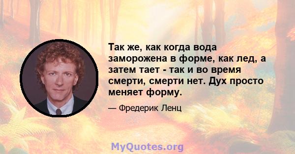 Так же, как когда вода заморожена в форме, как лед, а затем тает - так и во время смерти, смерти нет. Дух просто меняет форму.