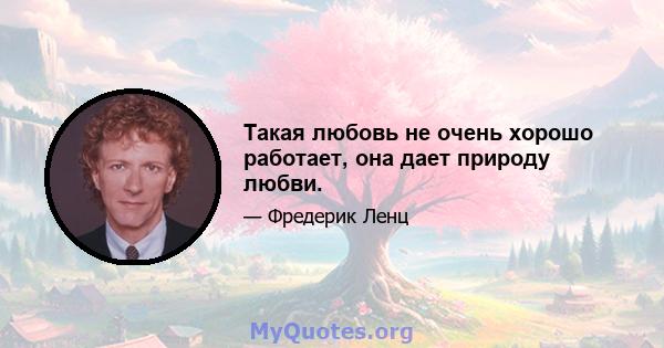 Такая любовь не очень хорошо работает, она дает природу любви.