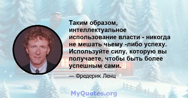 Таким образом, интеллектуальное использование власти - никогда не мешать чьему -либо успеху. Используйте силу, которую вы получаете, чтобы быть более успешным сами.