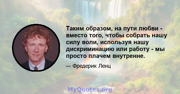 Таким образом, на пути любви - вместо того, чтобы собрать нашу силу воли, используя нашу дискриминацию или работу - мы просто плачем внутренне.