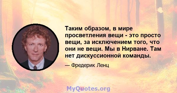 Таким образом, в мире просветления вещи - это просто вещи, за исключением того, что они не вещи. Мы в Нирване. Там нет дискуссионной команды.