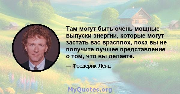 Там могут быть очень мощные выпуски энергии, которые могут застать вас врасплох, пока вы не получите лучшее представление о том, что вы делаете.