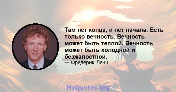 Там нет конца, и нет начала. Есть только вечность. Вечность может быть теплой. Вечность может быть холодной и безжалостной.