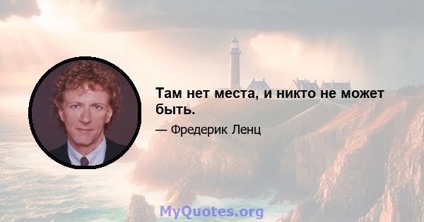 Там нет места, и никто не может быть.