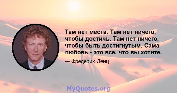 Там нет места. Там нет ничего, чтобы достичь. Там нет ничего, чтобы быть достигнутым. Сама любовь - это все, что вы хотите.