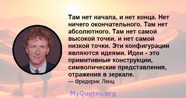 Там нет начала, и нет конца. Нет ничего окончательного. Там нет абсолютного. Там нет самой высокой точки, и нет самой низкой точки. Эти конфигурации являются идеями. Идеи - это примитивные конструкции, символические