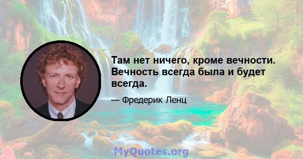 Там нет ничего, кроме вечности. Вечность всегда была и будет всегда.