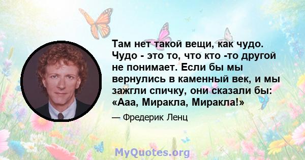 Там нет такой вещи, как чудо. Чудо - это то, что кто -то другой не понимает. Если бы мы вернулись в каменный век, и мы зажгли спичку, они сказали бы: «Ааа, Миракла, Миракла!»