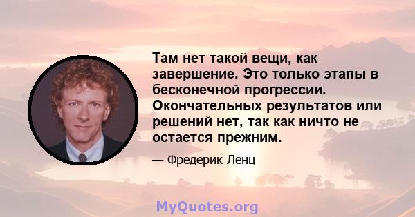 Там нет такой вещи, как завершение. Это только этапы в бесконечной прогрессии. Окончательных результатов или решений нет, так как ничто не остается прежним.