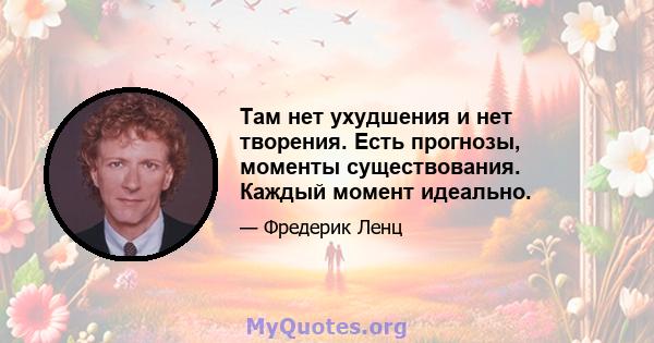 Там нет ухудшения и нет творения. Есть прогнозы, моменты существования. Каждый момент идеально.