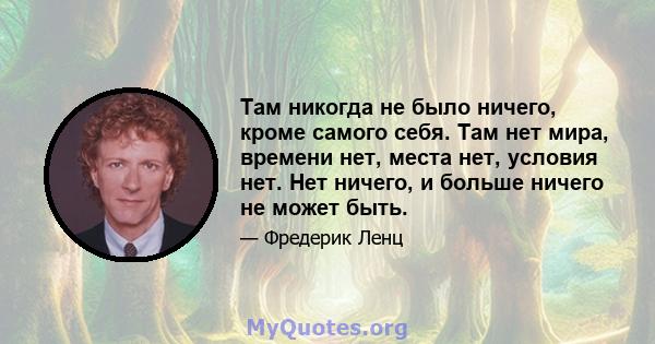 Там никогда не было ничего, кроме самого себя. Там нет мира, времени нет, места нет, условия нет. Нет ничего, и больше ничего не может быть.