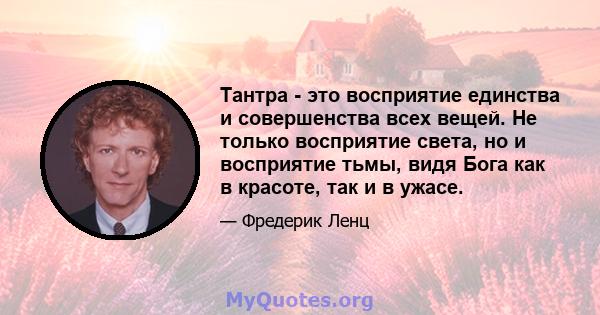 Тантра - это восприятие единства и совершенства всех вещей. Не только восприятие света, но и восприятие тьмы, видя Бога как в красоте, так и в ужасе.