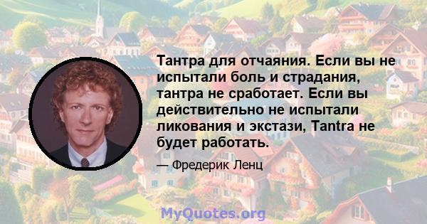 Тантра для отчаяния. Если вы не испытали боль и страдания, тантра не сработает. Если вы действительно не испытали ликования и экстази, Tantra не будет работать.