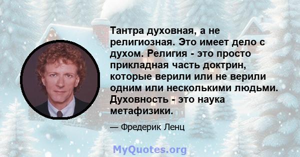 Тантра духовная, а не религиозная. Это имеет дело с духом. Религия - это просто прикладная часть доктрин, которые верили или не верили одним или несколькими людьми. Духовность - это наука метафизики.