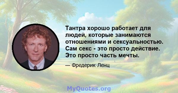 Тантра хорошо работает для людей, которые занимаются отношениями и сексуальностью. Сам секс - это просто действие. Это просто часть мечты.