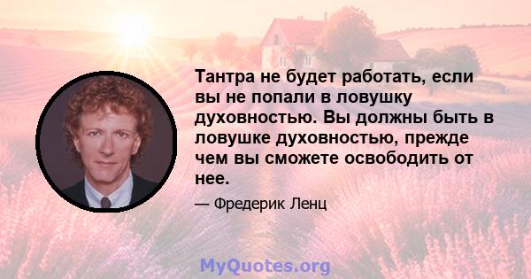 Тантра не будет работать, если вы не попали в ловушку духовностью. Вы должны быть в ловушке духовностью, прежде чем вы сможете освободить от нее.