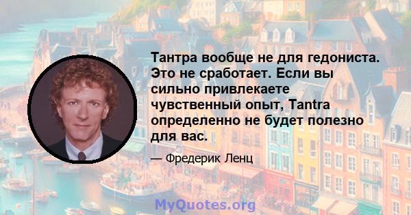 Тантра вообще не для гедониста. Это не сработает. Если вы сильно привлекаете чувственный опыт, Tantra определенно не будет полезно для вас.