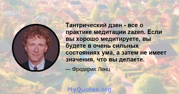 Тантрический дзен - все о практике медитации zazen. Если вы хорошо медитируете, вы будете в очень сильных состояниях ума, а затем не имеет значения, что вы делаете.