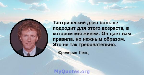 Тантрический дзен больше подходит для этого возраста, в котором мы живем. Он дает вам правила, но нежным образом. Это не так требовательно.