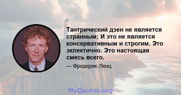 Тантрический дзен не является странным; И это не является консервативным и строгим. Это эклектично. Это настоящая смесь всего.