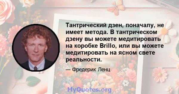 Тантрический дзен, поначалу, не имеет метода. В тантрическом дзену вы можете медитировать на коробке Brillo, или вы можете медитировать на ясном свете реальности.