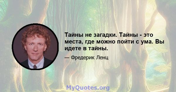 Тайны не загадки. Тайны - это места, где можно пойти с ума. Вы идете в тайны.