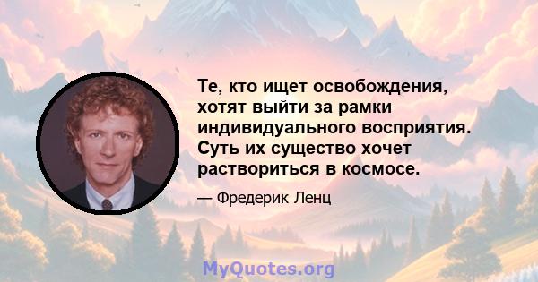 Те, кто ищет освобождения, хотят выйти за рамки индивидуального восприятия. Суть их существо хочет раствориться в космосе.