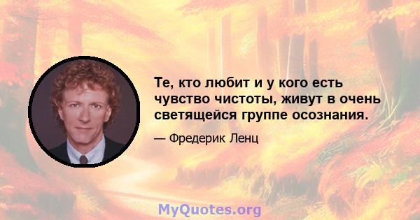 Те, кто любит и у кого есть чувство чистоты, живут в очень светящейся группе осознания.