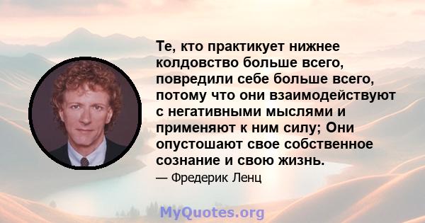 Те, кто практикует нижнее колдовство больше всего, повредили себе больше всего, потому что они взаимодействуют с негативными мыслями и применяют к ним силу; Они опустошают свое собственное сознание и свою жизнь.