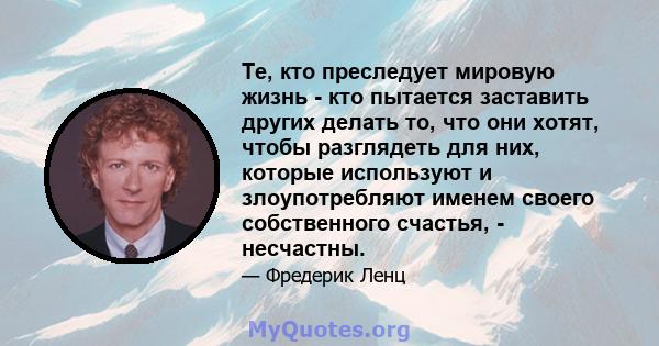 Те, кто преследует мировую жизнь - кто пытается заставить других делать то, что они хотят, чтобы разглядеть для них, которые используют и злоупотребляют именем своего собственного счастья, - несчастны.