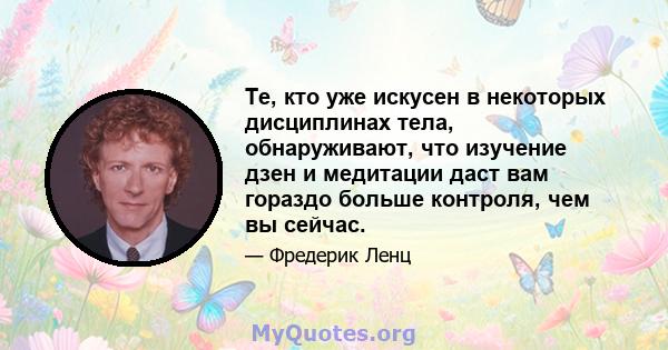 Те, кто уже искусен в некоторых дисциплинах тела, обнаруживают, что изучение дзен и медитации даст вам гораздо больше контроля, чем вы сейчас.