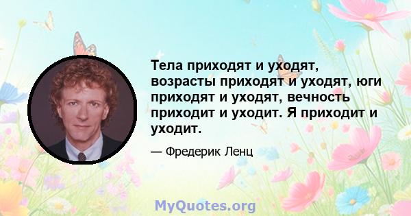 Тела приходят и уходят, возрасты приходят и уходят, юги приходят и уходят, вечность приходит и уходит. Я приходит и уходит.